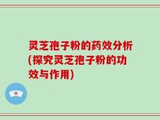 灵芝孢子粉的药效分析(探究灵芝孢子粉的功效与作用)