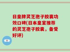 日皇牌灵芝孢子胶囊功效口碑(日本皇室推荐的灵芝孢子胶囊，备受好评)