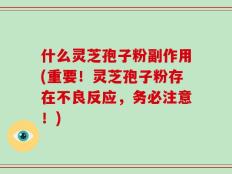 什么灵芝孢子粉副作用(重要！灵芝孢子粉存在不良反应，务必注意！)