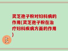 灵芝孢子粉对妇科病的作用(灵芝孢子粉在治疗妇科疾病方面的作用)