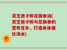 灵芝孢子粉花旗参汤(灵芝孢子粉与花旗参的营养互补，打造身体强壮汤水)