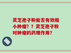 灵芝孢子粉能否有效缩小肿瘤？？灵芝孢子粉对肿瘤的药理作用？