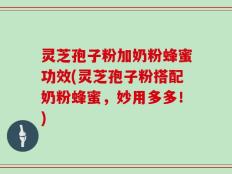灵芝孢子粉加奶粉蜂蜜功效(灵芝孢子粉搭配奶粉蜂蜜，妙用多多！)