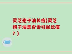 灵芝孢子油长痘(灵芝孢子油是否会引起长痘？)