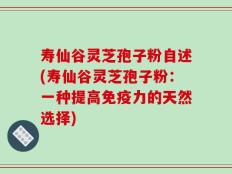 寿仙谷灵芝孢子粉自述(寿仙谷灵芝孢子粉：一种提高免疫力的天然选择)
