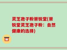 灵芝孢子粉崇锐堂(崇锐堂灵芝孢子粉：自然健康的选择)