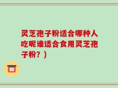 灵芝孢子粉适合哪种人吃呢谁适合食用灵芝孢子粉？)