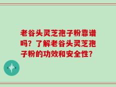 老谷头灵芝孢子粉靠谱吗？了解老谷头灵芝孢子粉的功效和安全性？