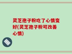 灵芝孢子粉吃了心情变好(灵芝孢子粉可改善心情)