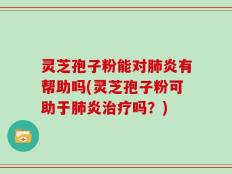 灵芝孢子粉能对肺炎有帮助吗(灵芝孢子粉可助于肺炎治疗吗？)
