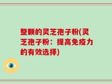 整颗的灵芝孢子粉(灵芝孢子粉：提高免疫力的有效选择)