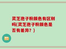 灵芝孢子粉颜色有区别吗(灵芝孢子粉颜色是否有差异？)
