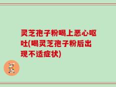 灵芝孢子粉喝上恶心呕吐(喝灵芝孢子粉后出现不适症状)