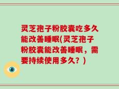 灵芝孢子粉胶囊吃多久能改善睡眠(灵芝孢子粉胶囊能改善睡眠，需要持续使用多久？)