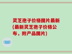 灵芝孢子价格图片最新(最新灵芝孢子价格公布，附产品图片)