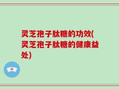 灵芝孢子肽糖的功效(灵芝孢子肽糖的健康益处)