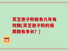 灵芝孢子粉能有几年有效期(灵芝孢子粉的保质期有多长？)