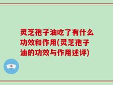 灵芝孢子油吃了有什么功效和作用(灵芝孢子油的功效与作用述评)