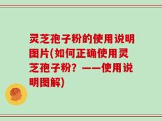 灵芝孢子粉的使用说明图片(如何正确使用灵芝孢子粉？——使用说明图解)