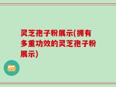 灵芝孢子粉展示(拥有多重功效的灵芝孢子粉展示)