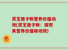 灵芝孢子粉营养价值功效(灵芝孢子粉：探究其营养价值和功效)