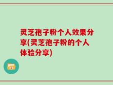 灵芝孢子粉个人效果分享(灵芝孢子粉的个人体验分享)