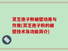 灵芝孢子粉破壁功用与作用(灵芝孢子粉的破壁技术及功能简介)