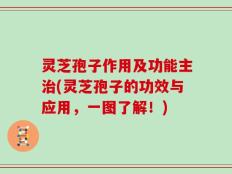 灵芝孢子作用及功能主治(灵芝孢子的功效与应用，一图了解！)