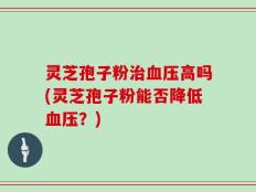 灵芝孢子粉治血压高吗(灵芝孢子粉能否降低血压？)