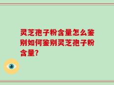 灵芝孢子粉含量怎么鉴别如何鉴别灵芝孢子粉含量？