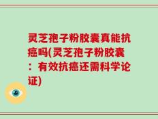 灵芝孢子粉胶囊真能抗癌吗(灵芝孢子粉胶囊：有效抗癌还需科学论证)