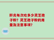 肝炎每次吃多少灵芝孢子粉？灵芝孢子粉的用量及注意事项？