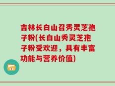吉林长白山召秀灵芝孢子粉(长白山秀灵芝孢子粉受欢迎，具有丰富功能与营养价值)