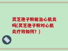灵芝孢子粉能治心肌炎吗(灵芝孢子粉对心肌炎疗效如何？)