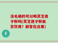 没毛病的可以喝灵芝孢子粉吗(灵芝孢子粉能否饮用？解答在这里)