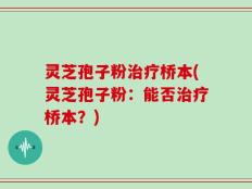 灵芝孢子粉治疗桥本(灵芝孢子粉：能否治疗桥本？)