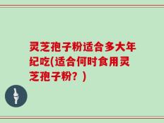 灵芝孢子粉适合多大年纪吃(适合何时食用灵芝孢子粉？)