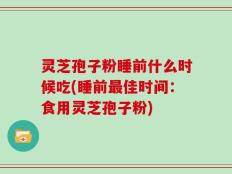灵芝孢子粉睡前什么时候吃(睡前最佳时间：食用灵芝孢子粉)