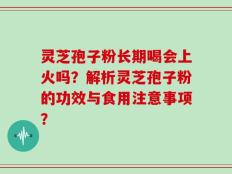 灵芝孢子粉长期喝会上火吗？解析灵芝孢子粉的功效与食用注意事项？