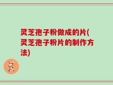 灵芝孢子粉做成的片(灵芝孢子粉片的制作方法)