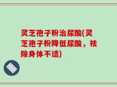 灵芝孢子粉治尿酸(灵芝孢子粉降低尿酸，祛除身体不适)