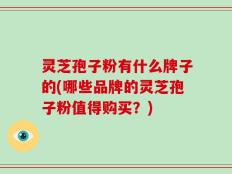 灵芝孢子粉有什么牌子的(哪些品牌的灵芝孢子粉值得购买？)