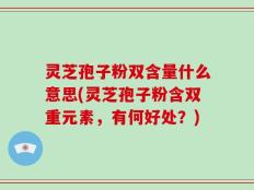 灵芝孢子粉双含量什么意思(灵芝孢子粉含双重元素，有何好处？)