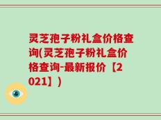 灵芝孢子粉礼盒价格查询(灵芝孢子粉礼盒价格查询-最新报价【2021】)