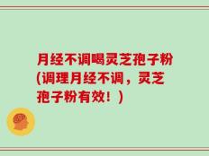 月经不调喝灵芝孢子粉(调理月经不调，灵芝孢子粉有效！)