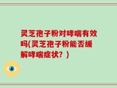 灵芝孢子粉对哮喘有效吗(灵芝孢子粉能否缓解哮喘症状？)