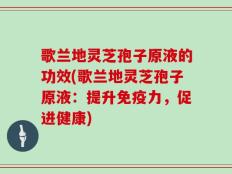 歌兰地灵芝孢子原液的功效(歌兰地灵芝孢子原液：提升免疫力，促进健康)