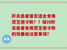 肝炎患者是否适合食用灵芝孢子粉？？探讨肝炎患者食用灵芝孢子粉的效果和注意事项？