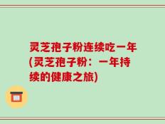 灵芝孢子粉连续吃一年(灵芝孢子粉：一年持续的健康之旅)