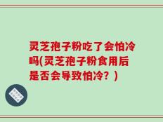 灵芝孢子粉吃了会怕冷吗(灵芝孢子粉食用后是否会导致怕冷？)
